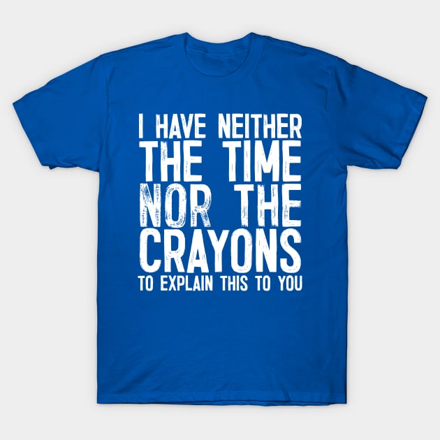 I Have Neither The Time Nor the Crayons To Explain This To You T-Shirt by DankFutura